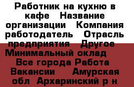 Работник на кухню в кафе › Название организации ­ Компания-работодатель › Отрасль предприятия ­ Другое › Минимальный оклад ­ 1 - Все города Работа » Вакансии   . Амурская обл.,Архаринский р-н